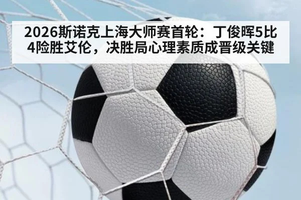 2026斯诺克上海大师赛首轮：丁俊晖5比4险胜艾伦，决胜局心理素质成晋级关键