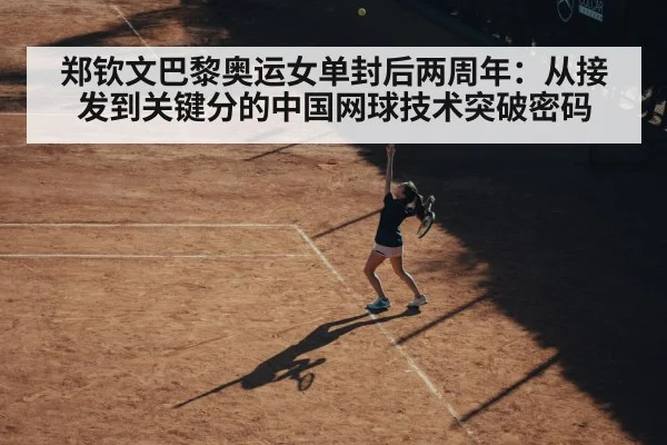 郑钦文巴黎奥运女单封后两周年:从接发到关键分的中国网球技术突破密码