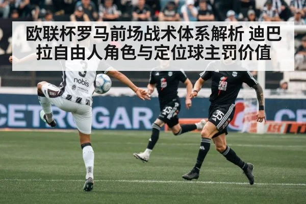 欧联杯罗马前场战术体系解析 迪巴拉自由人角色与定位球主罚价值