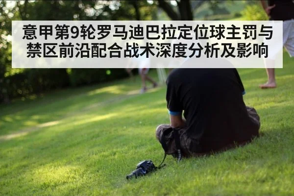 意甲第9轮罗马迪巴拉定位球主罚与禁区前沿配合战术深度分析及影响