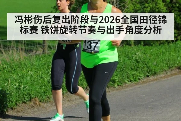 冯彬伤后复出阶段与2026全国田径锦标赛 铁饼旋转节奏与出手角度分析