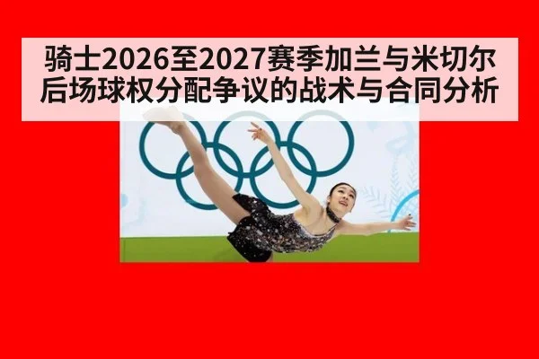骑士2026至2027赛季加兰与米切尔后场球权分配争议的战术与合同分析